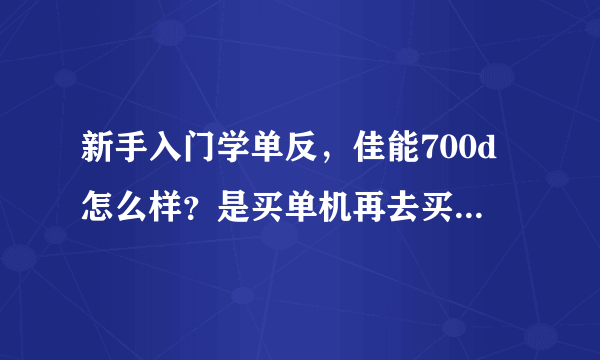新手入门学单反，佳能700d怎么样？是买单机再去买别的镜头好还是直接买套机？？求大神！