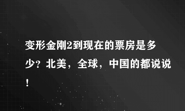 变形金刚2到现在的票房是多少？北美，全球，中国的都说说！