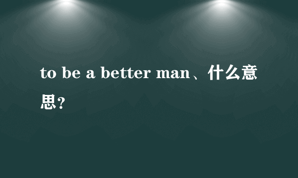 to be a better man、什么意思？