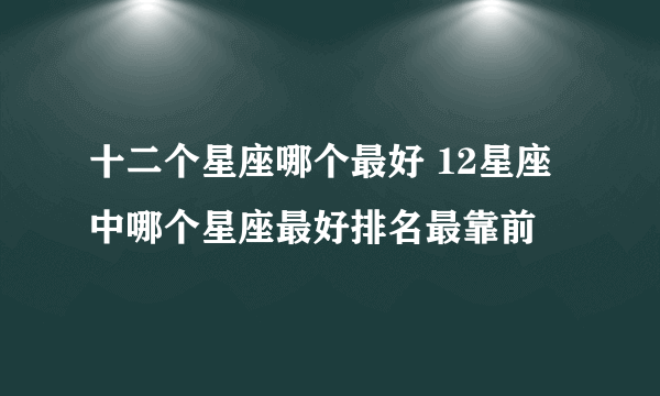 十二个星座哪个最好 12星座中哪个星座最好排名最靠前