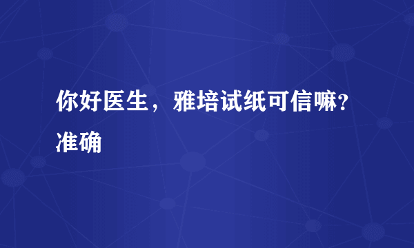 你好医生，雅培试纸可信嘛？准确