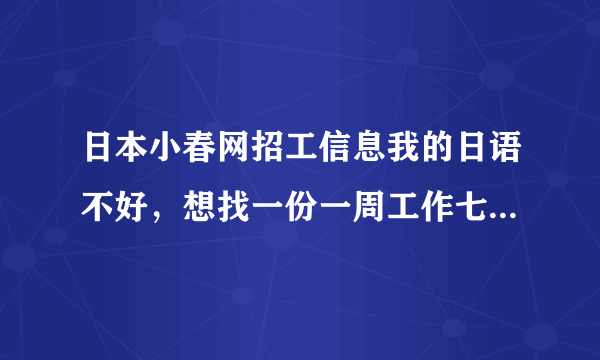 日本小春网招工信息我的日语不好，想找一份一周工作七天的工作，不怕苦不怕累。
