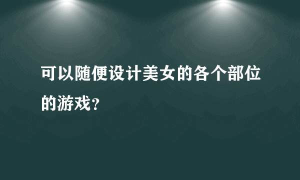 可以随便设计美女的各个部位的游戏？