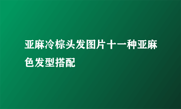 亚麻冷棕头发图片十一种亚麻色发型搭配