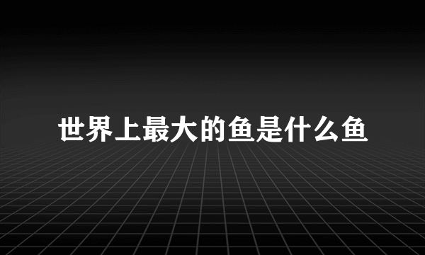 世界上最大的鱼是什么鱼