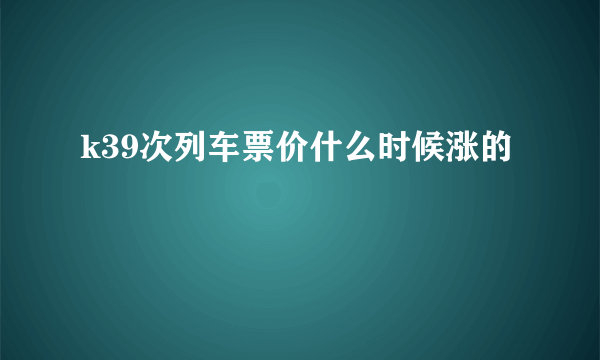 k39次列车票价什么时候涨的