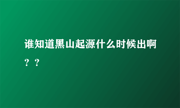 谁知道黑山起源什么时候出啊？？