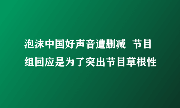 泡沫中国好声音遭删减  节目组回应是为了突出节目草根性