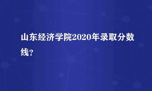 山东经济学院2020年录取分数线？