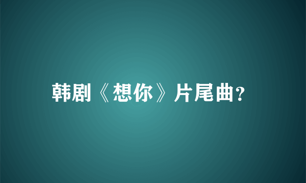 韩剧《想你》片尾曲？