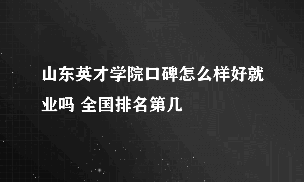 山东英才学院口碑怎么样好就业吗 全国排名第几