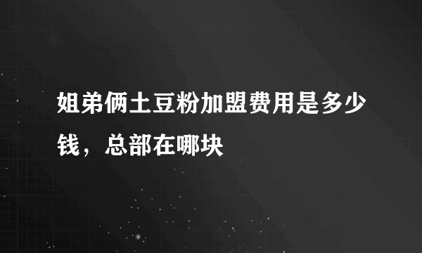 姐弟俩土豆粉加盟费用是多少钱，总部在哪块