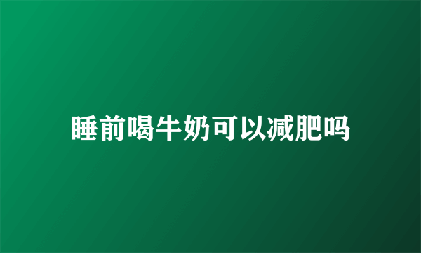 睡前喝牛奶可以减肥吗