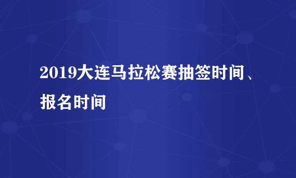 2019大连马拉松赛抽签时间、报名时间