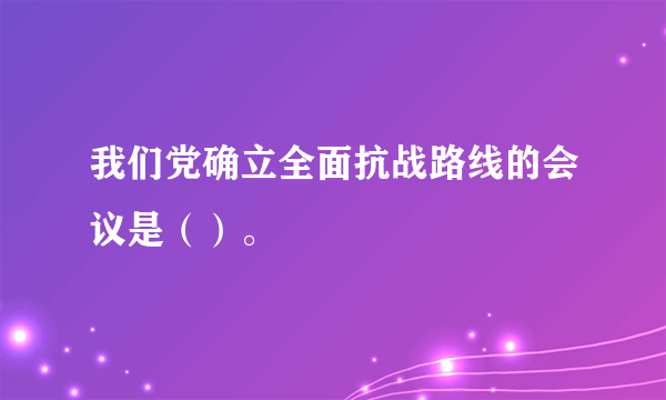 我们党确立全面抗战路线的会议是（）。