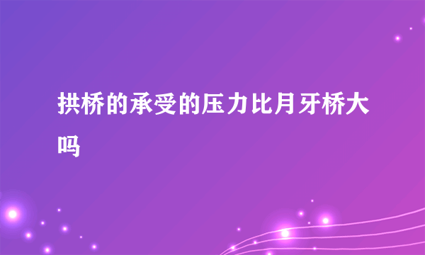 拱桥的承受的压力比月牙桥大吗