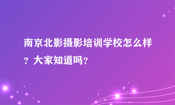 南京北影摄影培训学校怎么样？大家知道吗？
