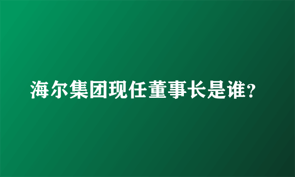 海尔集团现任董事长是谁？