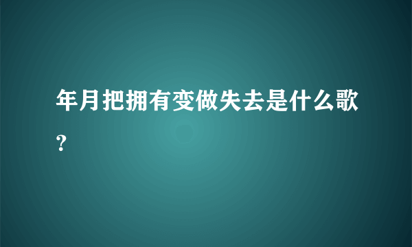 年月把拥有变做失去是什么歌？