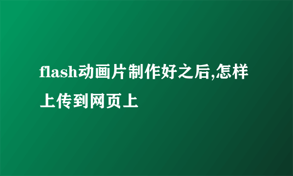 flash动画片制作好之后,怎样上传到网页上
