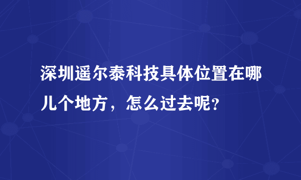 深圳遥尔泰科技具体位置在哪儿个地方，怎么过去呢？