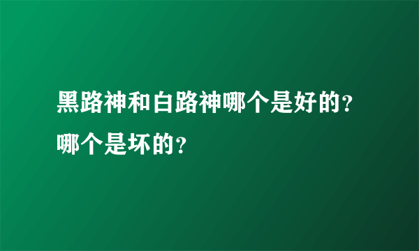 黑路神和白路神哪个是好的？哪个是坏的？