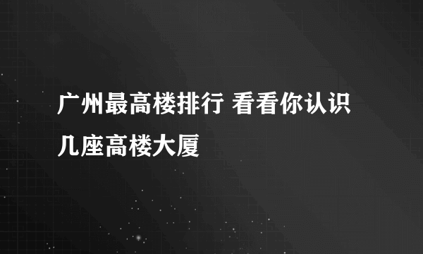 广州最高楼排行 看看你认识几座高楼大厦