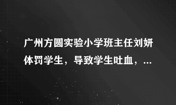 广州方圆实验小学班主任刘妍体罚学生，导致学生吐血，怎么回事？