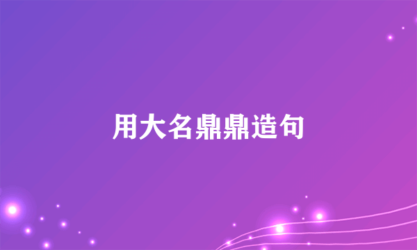 用大名鼎鼎造句