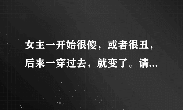 女主一开始很傻，或者很丑，后来一穿过去，就变了。请帮忙推荐至少十部