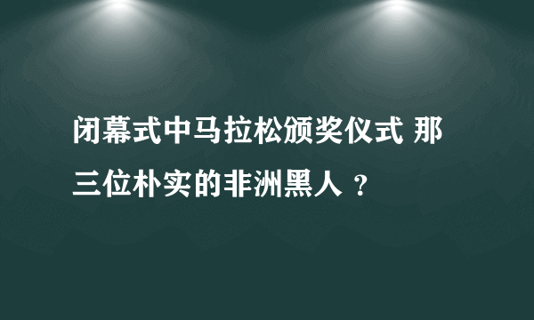 闭幕式中马拉松颁奖仪式 那三位朴实的非洲黑人 ？