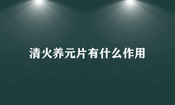 清火养元片有什么作用