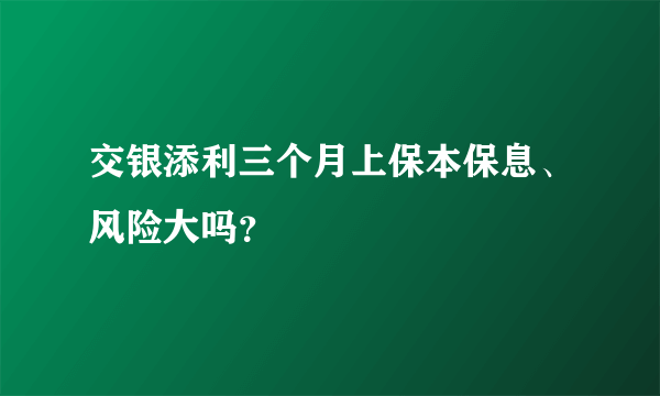 交银添利三个月上保本保息、风险大吗？