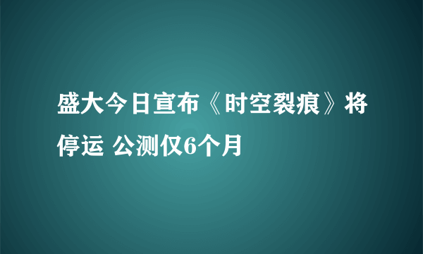盛大今日宣布《时空裂痕》将停运 公测仅6个月