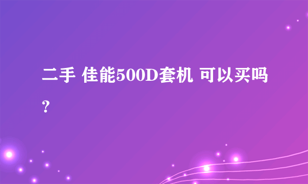 二手 佳能500D套机 可以买吗？