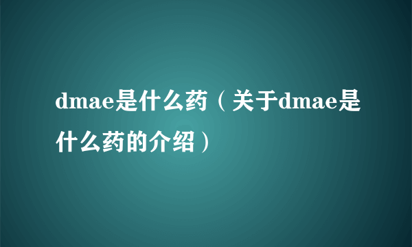 dmae是什么药（关于dmae是什么药的介绍）