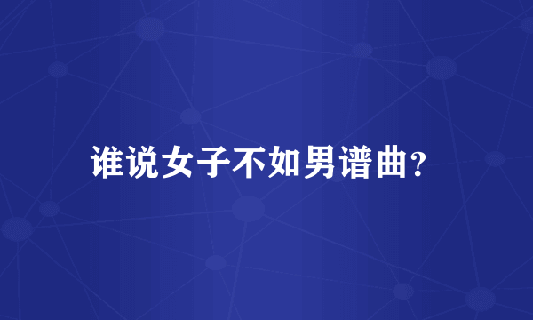 谁说女子不如男谱曲？