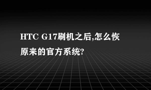 HTC G17刷机之后,怎么恢復原来的官方系统?