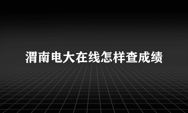 渭南电大在线怎样查成绩