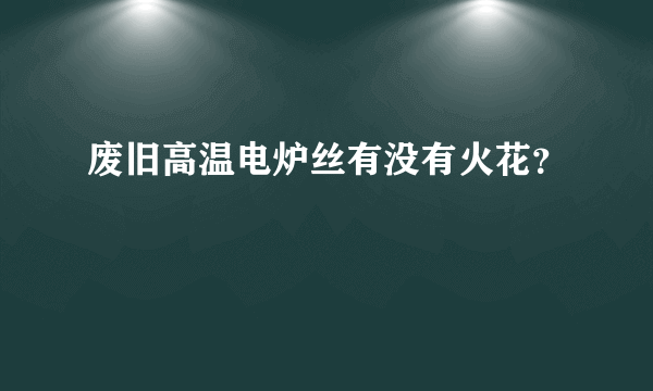 废旧高温电炉丝有没有火花？