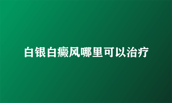 白银白癜风哪里可以治疗