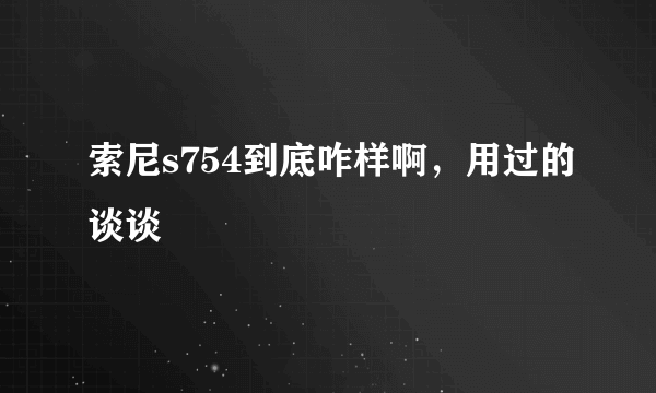 索尼s754到底咋样啊，用过的谈谈