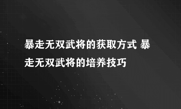 暴走无双武将的获取方式 暴走无双武将的培养技巧