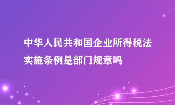 中华人民共和国企业所得税法实施条例是部门规章吗