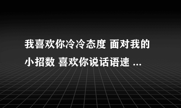 我喜欢你冷冷态度 面对我的小招数 喜欢你说话语速 陪你逛街买衣服 我喜欢你的小糊涂 想要牵