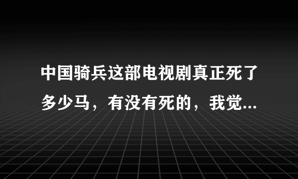 中国骑兵这部电视剧真正死了多少马，有没有死的，我觉得有死的！