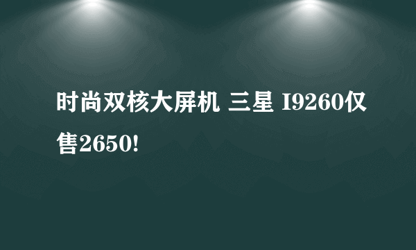 时尚双核大屏机 三星 I9260仅售2650!