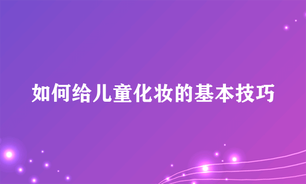 如何给儿童化妆的基本技巧