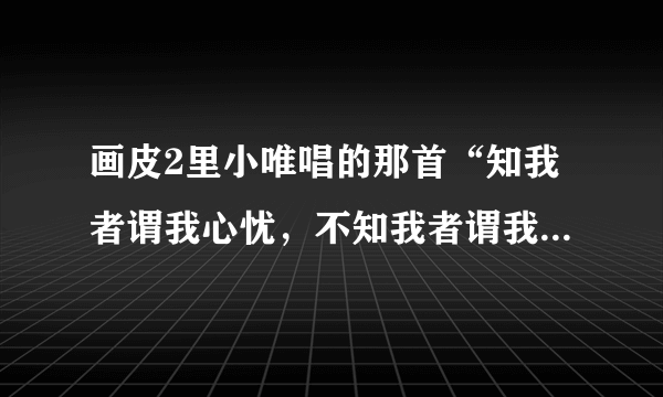 画皮2里小唯唱的那首“知我者谓我心忧，不知我者谓我何求”是什么歌？求高人指点