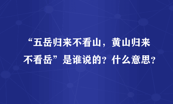 “五岳归来不看山，黄山归来不看岳”是谁说的？什么意思？